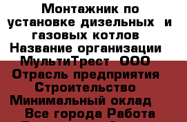 Монтажник по установке дизельных  и газовых котлов › Название организации ­ МультиТрест, ООО › Отрасль предприятия ­ Строительство › Минимальный оклад ­ 1 - Все города Работа » Вакансии   . Адыгея респ.,Адыгейск г.